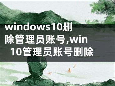 windows10刪除管理員賬號,win10管理員賬號刪除