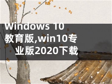 Windows 10教育版,win10專業(yè)版2020下載