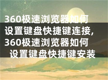 360極速瀏覽器如何設(shè)置鍵盤快捷鍵連接,360極速瀏覽器如何設(shè)置鍵盤快捷鍵安裝