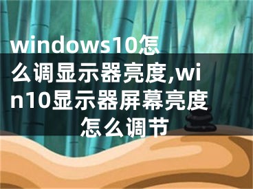 windows10怎么調(diào)顯示器亮度,win10顯示器屏幕亮度怎么調(diào)節(jié)