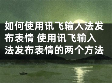 如何使用訊飛輸入法發(fā)布表情 使用訊飛輸入法發(fā)布表情的兩個方法