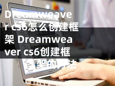 Dreamweaver cs6怎么創(chuàng)建框架 Dreamweaver cs6創(chuàng)建框架的方法