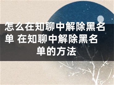 怎么在知聊中解除黑名單 在知聊中解除黑名單的方法