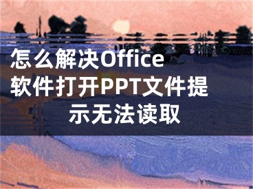 怎么解決Office軟件打開PPT文件提示無(wú)法讀取