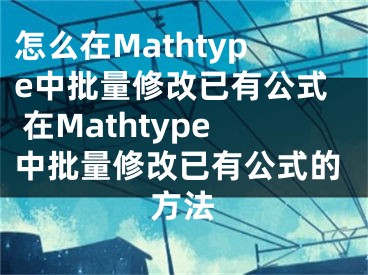 怎么在Mathtype中批量修改已有公式 在Mathtype中批量修改已有公式的方法