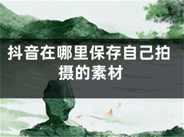 抖音在哪里保存自己拍攝的素材