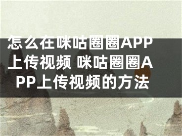 怎么在咪咕圈圈APP上傳視頻 咪咕圈圈APP上傳視頻的方法