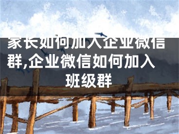 家長如何加入企業(yè)微信群,企業(yè)微信如何加入班級群