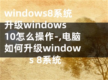 windows8系統(tǒng)升級windows 10怎么操作-,電腦如何升級windows 8系統(tǒng)