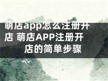 萌店app怎么注冊開店 萌店APP注冊開店的簡單步驟