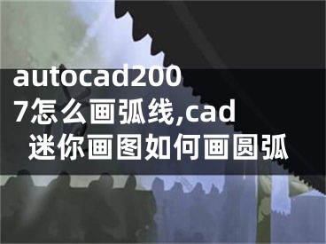 autocad2007怎么畫弧線,cad迷你畫圖如何畫圓弧