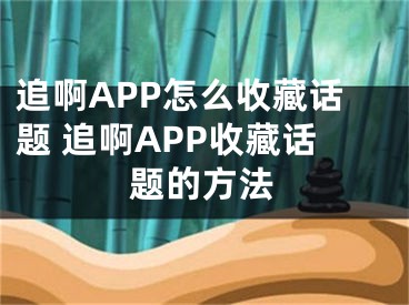 追啊APP怎么收藏話題 追啊APP收藏話題的方法