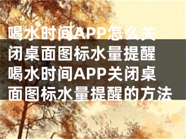 喝水時間APP怎么關(guān)閉桌面圖標水量提醒 喝水時間APP關(guān)閉桌面圖標水量提醒的方法