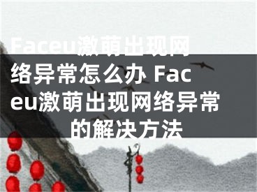 Faceu激萌出現(xiàn)網(wǎng)絡異常怎么辦 Faceu激萌出現(xiàn)網(wǎng)絡異常的解決方法