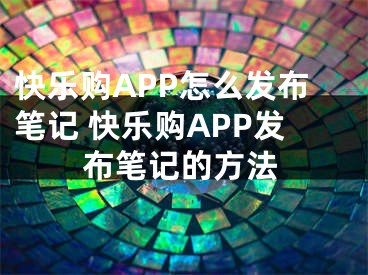 快樂購APP怎么發(fā)布筆記 快樂購APP發(fā)布筆記的方法