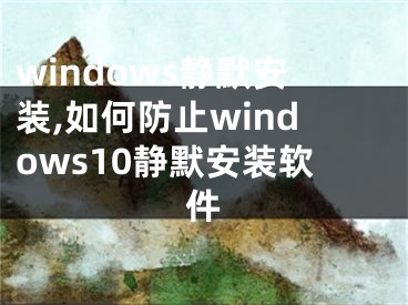 windows靜默安裝,如何防止windows10靜默安裝軟件