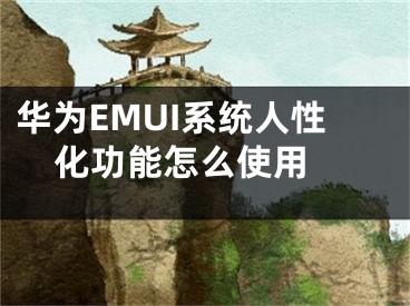 華為EMUI系統人性化功能怎么使用 