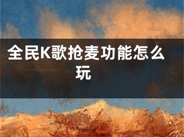 全民K歌搶麥功能怎么玩 