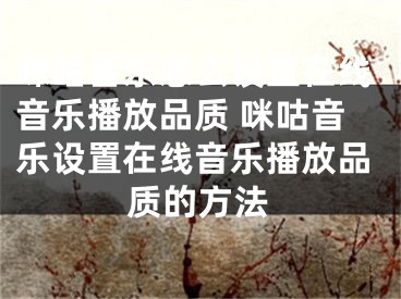 咪咕音樂怎么設(shè)置在線音樂播放品質(zhì) 咪咕音樂設(shè)置在線音樂播放品質(zhì)的方法