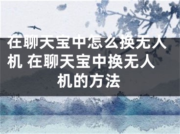 在聊天寶中怎么換無(wú)人機(jī) 在聊天寶中換無(wú)人機(jī)的方法