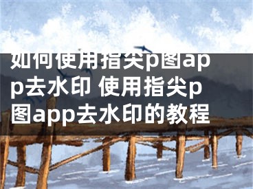 如何使用指尖p圖app去水印 使用指尖p圖app去水印的教程