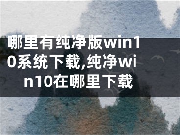 哪里有純凈版win10系統(tǒng)下載,純凈win10在哪里下載