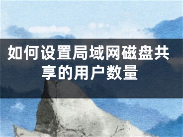 如何設(shè)置局域網(wǎng)磁盤共享的用戶數(shù)量