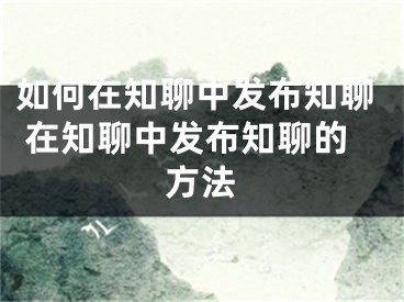 如何在知聊中發(fā)布知聊 在知聊中發(fā)布知聊的方法