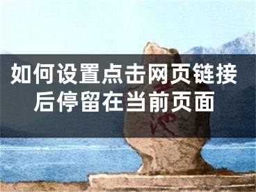 如何設(shè)置點(diǎn)擊網(wǎng)頁鏈接后停留在當(dāng)前頁面