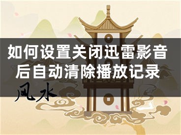 如何設(shè)置關(guān)閉迅雷影音后自動(dòng)清除播放記錄