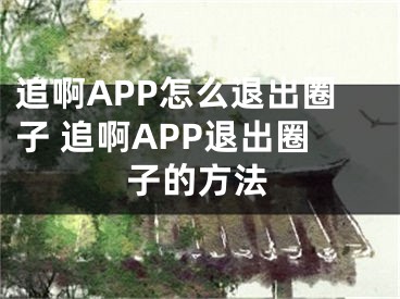 追啊APP怎么退出圈子 追啊APP退出圈子的方法