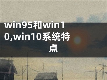 win95和win10,win10系統(tǒng)特點