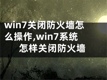 win7關(guān)閉防火墻怎么操作,win7系統(tǒng)怎樣關(guān)閉防火墻