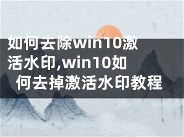 如何去除win10激活水印,win10如何去掉激活水印教程