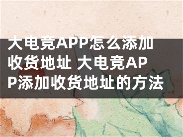 大電競APP怎么添加收貨地址 大電競APP添加收貨地址的方法