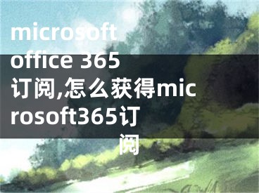 microsoft office 365訂閱,怎么獲得microsoft365訂閱