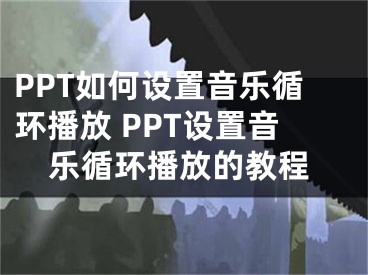 PPT如何設(shè)置音樂循環(huán)播放 PPT設(shè)置音樂循環(huán)播放的教程