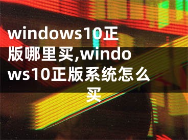 windows10正版哪里買,windows10正版系統(tǒng)怎么買