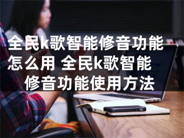 全民k歌智能修音功能怎么用 全民k歌智能修音功能使用方法