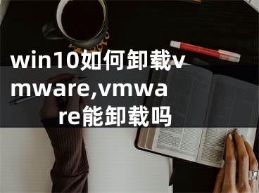 win10如何卸載vmware,vmware能卸載嗎