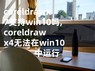 coreldrawx7支持win10嗎,coreldraw x4無法在win10中運行