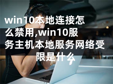 win10本地連接怎么禁用,win10服務(wù)主機(jī)本地服務(wù)網(wǎng)絡(luò)受限是什么