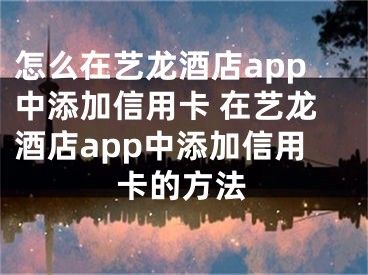 怎么在藝龍酒店app中添加信用卡 在藝龍酒店app中添加信用卡的方法