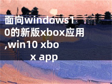 面向windows10的新版xbox應(yīng)用,win10 xbox app