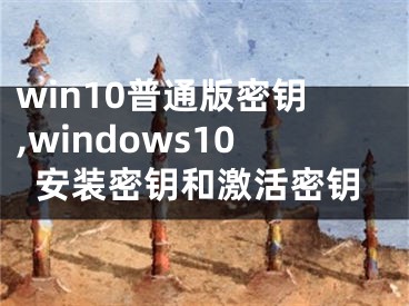 win10普通版密鑰,windows10安裝密鑰和激活密鑰