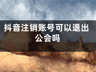 抖音注銷賬號(hào)可以退出公會(huì)嗎