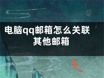 電腦qq郵箱怎么關(guān)聯(lián)其他郵箱