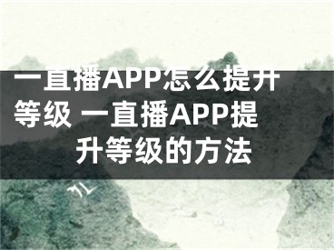 一直播APP怎么提升等級 一直播APP提升等級的方法