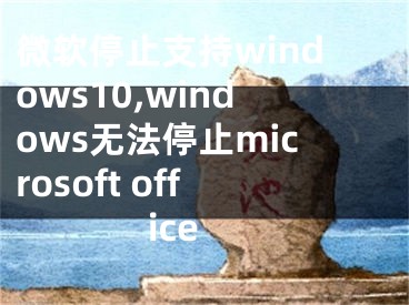 微軟停止支持windows10,windows無(wú)法停止microsoft office