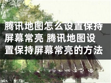 騰訊地圖怎么設(shè)置保持屏幕常亮 騰訊地圖設(shè)置保持屏幕常亮的方法